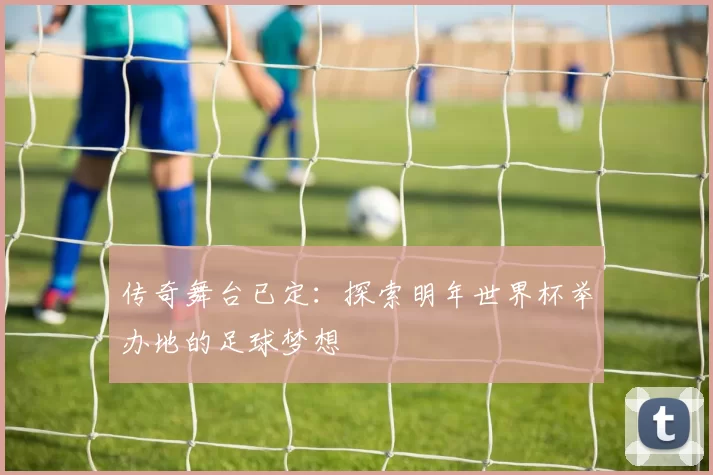 传奇舞台已定:探索明年世界杯举办地的足球梦想