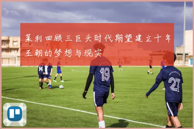 莱利回顾三巨头时代期望建立十年王朝的梦想与现实