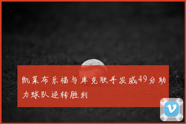 凯莱布乐福与库克联手发威49分助力球队逆转胜利
