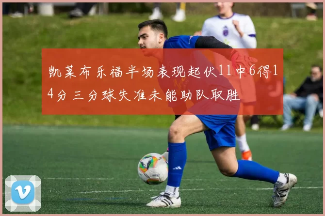 凯莱布乐福半场表现起伏11中6得14分三分球失准未能助队取胜