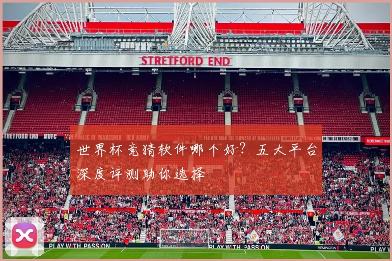 世界杯竞猜软件哪个好？五大平台深度评测助你选择