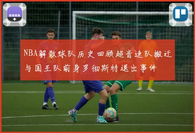 NBA解散球队历史回顾超音速队搬迁与国王队前身罗彻斯特退出事件