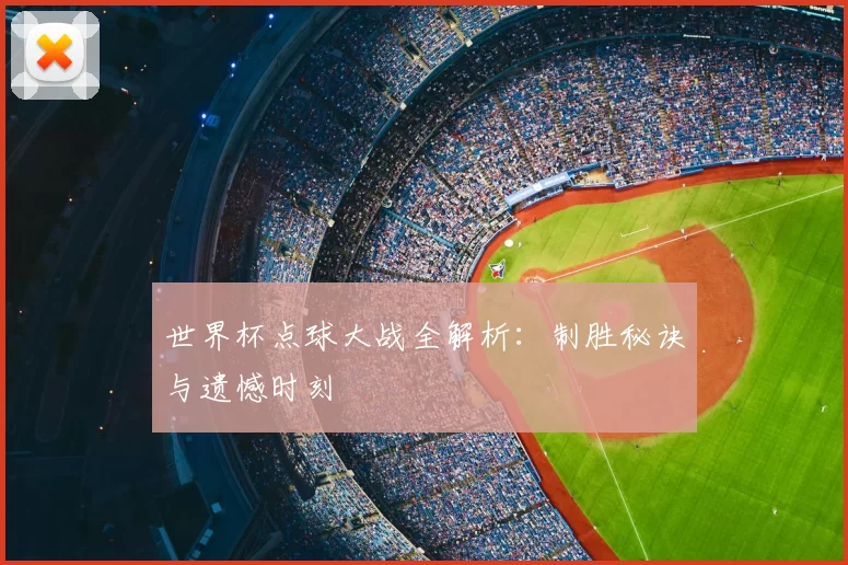 世界杯点球大战全解析：制胜秘诀与遗憾时刻