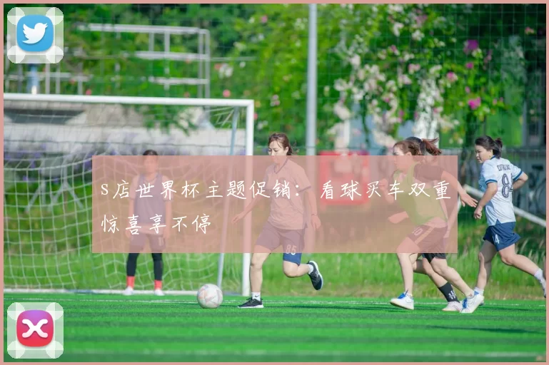 s店世界杯主题促销:看球买车双重惊喜享不停