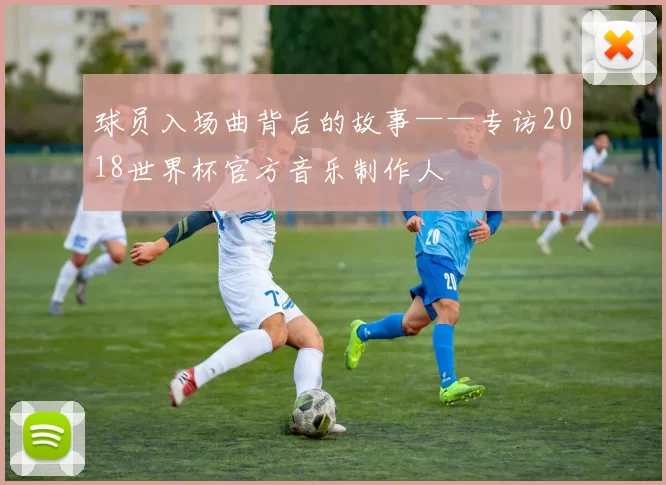 球员入场曲背后的故事——专访2018世界杯官方音乐制作人