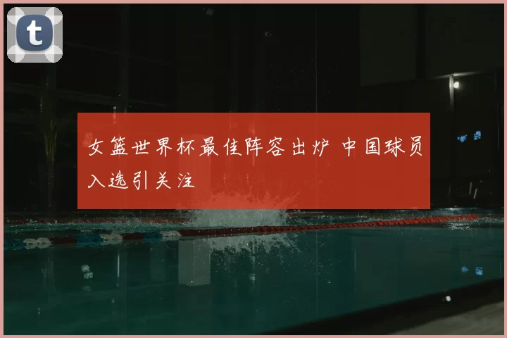 女篮世界杯最佳阵容出炉 中国球员入选引关注