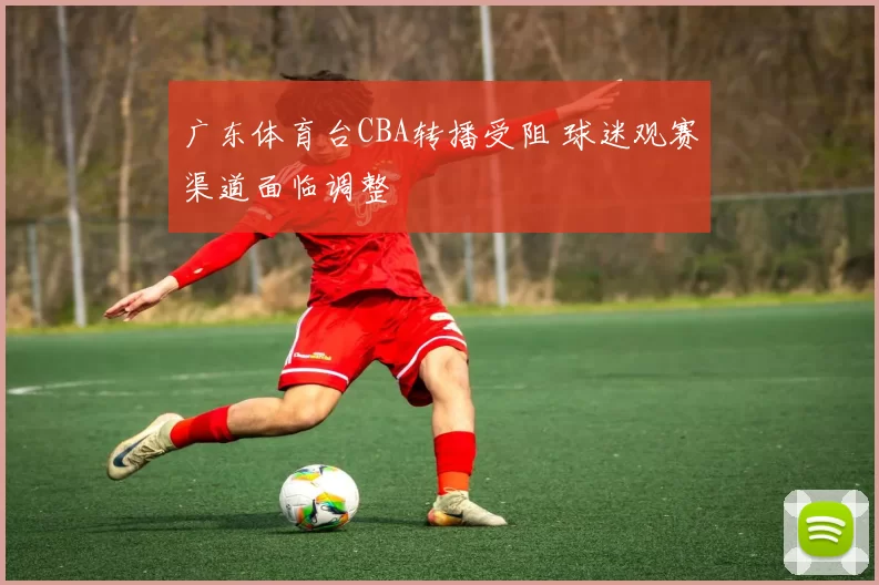 广东体育台CBA转播受阻 球迷观赛渠道面临调整
