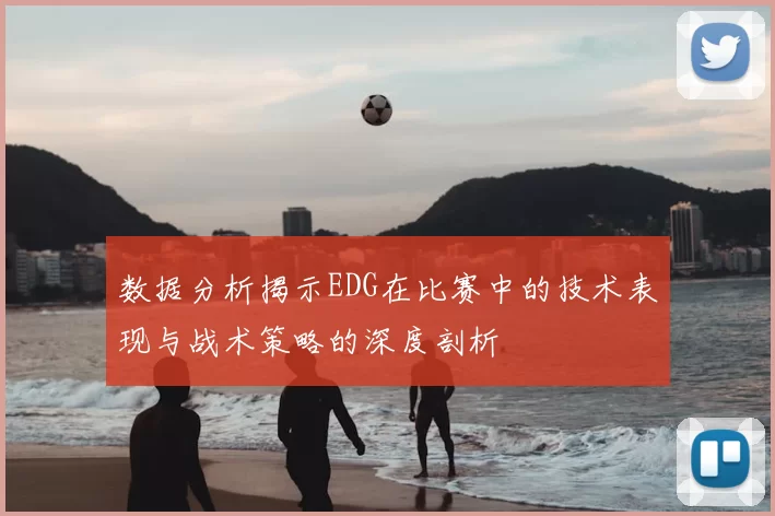 数据分析揭示EDG在比赛中的技术表现与战术策略的深度剖析