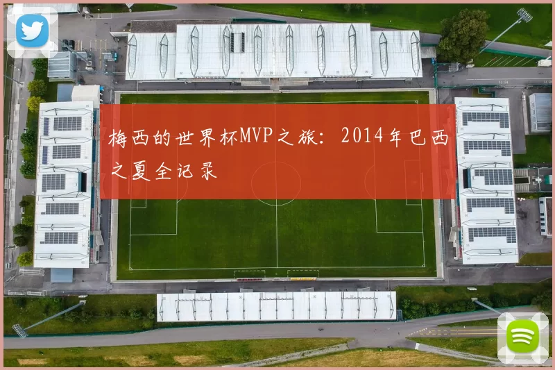 梅西的世界杯MVP之旅：2014年巴西之夏全记录
