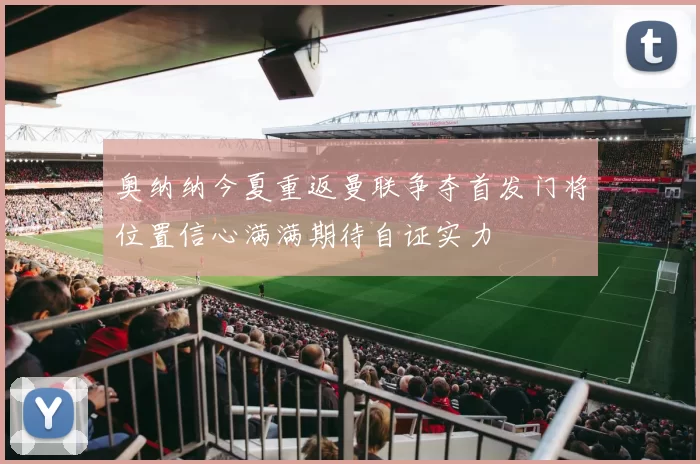 奥纳纳今夏重返曼联争夺首发门将位置信心满满期待自证实力