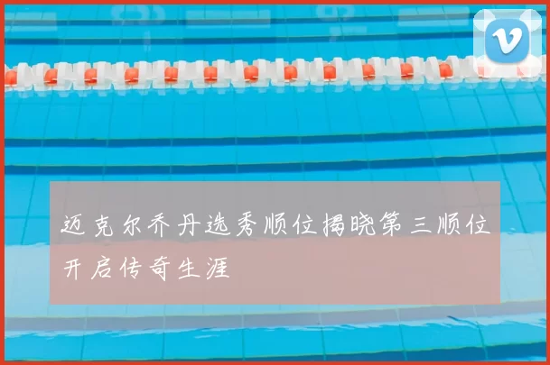 迈克尔乔丹选秀顺位揭晓第三顺位开启传奇生涯