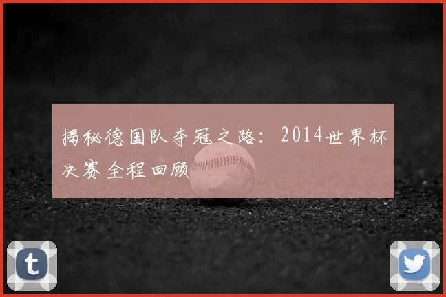 揭秘德国队夺冠之路：2014世界杯决赛全程回顾