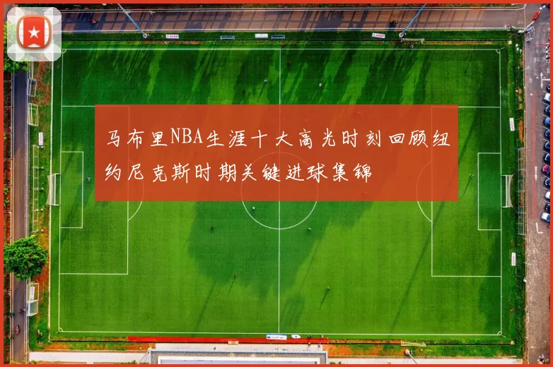 马布里NBA生涯十大高光时刻回顾纽约尼克斯时期关键进球集锦