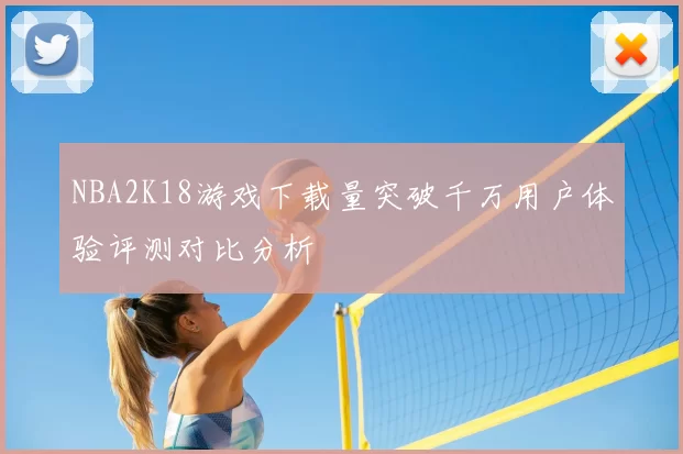 NBA2K18游戏下载量突破千万用户体验评测对比分析