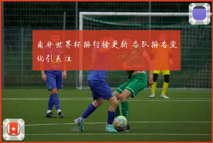 南非世界杯排行榜更新 各队排名变化引关注