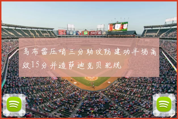 乌布雷压哨三分助攻防建功半场高效15分并造萨迪克贝犯规