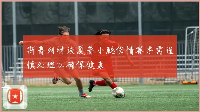 斯普利特谈夏普小腿伤情赛季需谨慎处理以确保健康