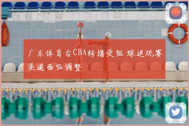 广东体育台CBA转播受阻 球迷观赛渠道面临调整