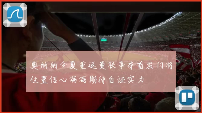 奥纳纳今夏重返曼联争夺首发门将位置信心满满期待自证实力