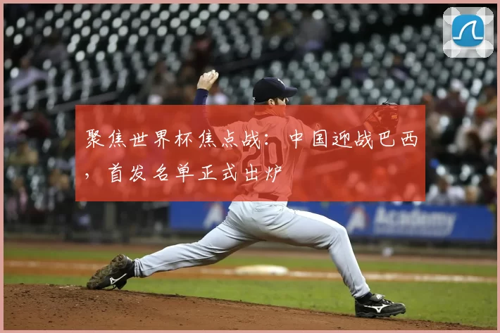 聚焦世界杯焦点战：中国迎战巴西，首发名单正式出炉
