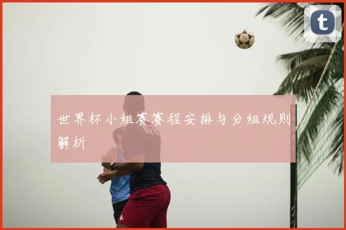 世界杯小组赛赛程安排与分组规则解析