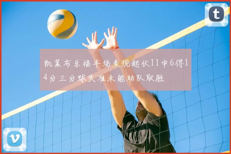 凯莱布乐福半场表现起伏11中6得14分三分球失准未能助队取胜