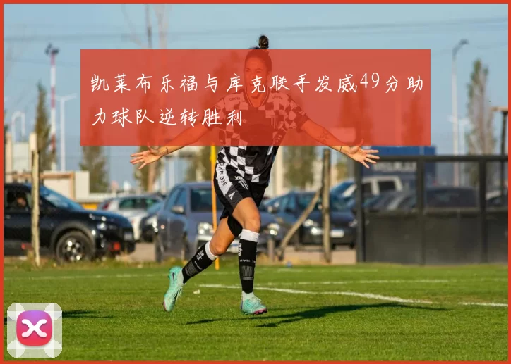 凯莱布乐福与库克联手发威49分助力球队逆转胜利