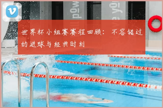 世界杯小组赛赛程回顾:不容错过的进球与经典时刻