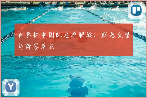 世界杯中国队名单解读：新老交替与阵容看点