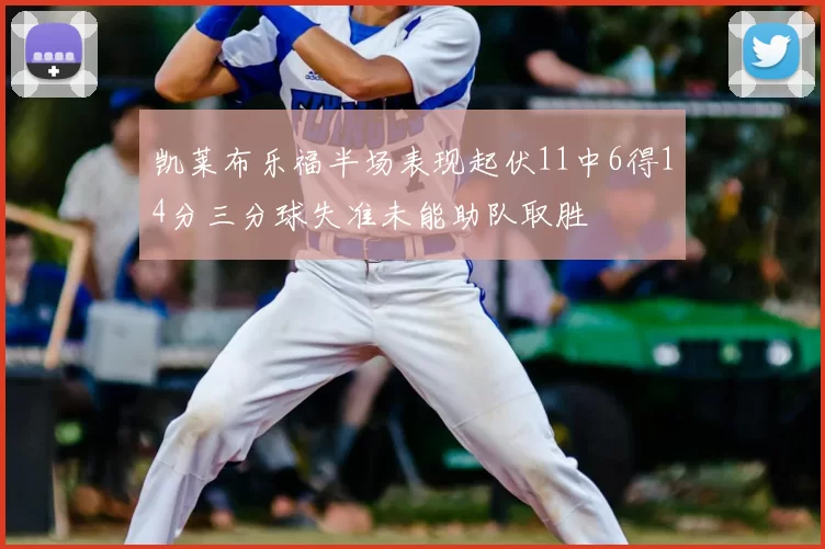 凯莱布乐福半场表现起伏11中6得14分三分球失准未能助队取胜