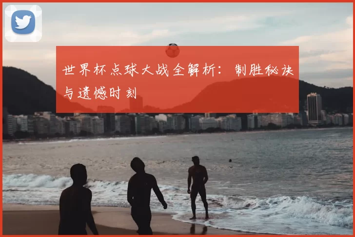 世界杯点球大战全解析：制胜秘诀与遗憾时刻