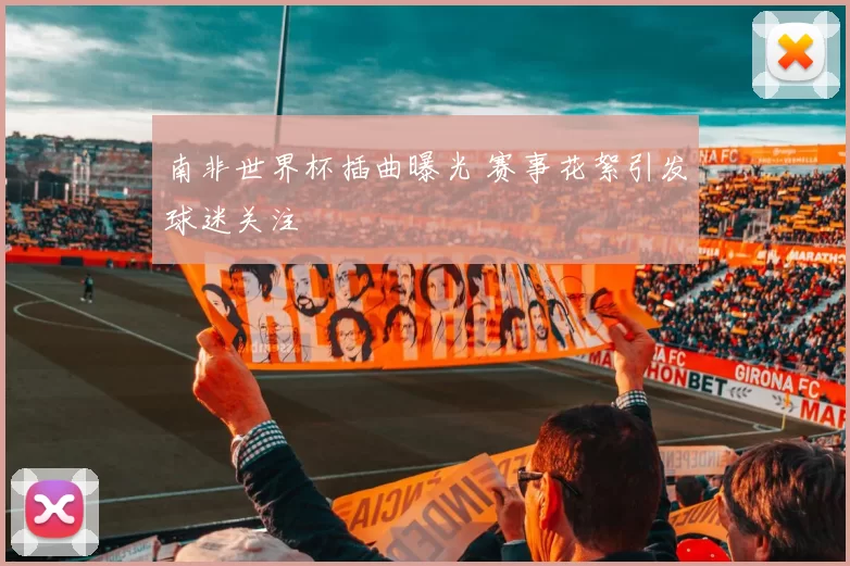 南非世界杯插曲曝光 赛事花絮引发球迷关注