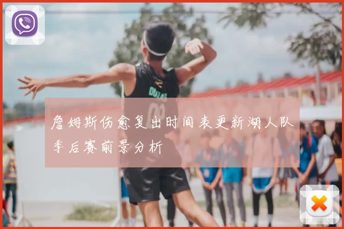 詹姆斯伤愈复出时间表更新湖人队季后赛前景分析