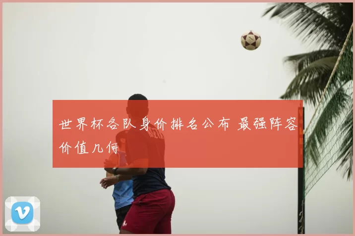 世界杯各队身价排名公布 最强阵容价值几何