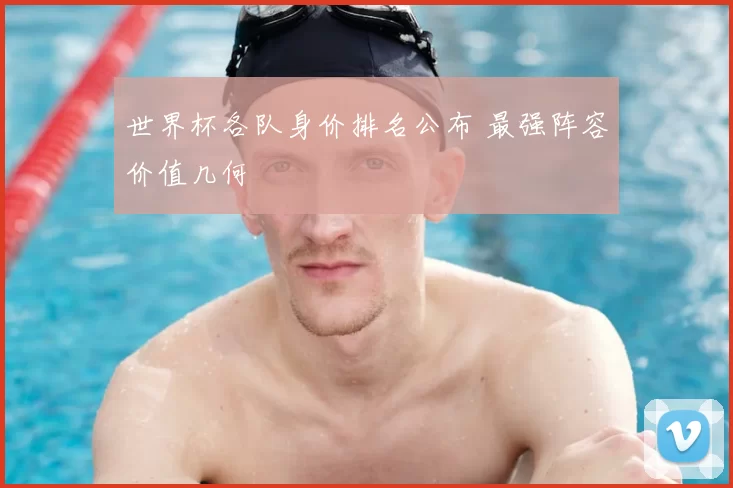 世界杯各队身价排名公布 最强阵容价值几何