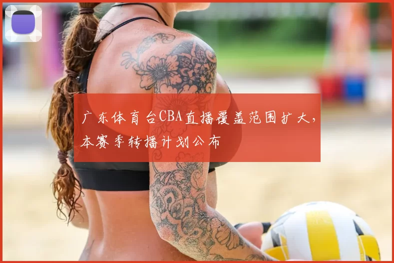 广东体育台CBA直播覆盖范围扩大,本赛季转播计划公布