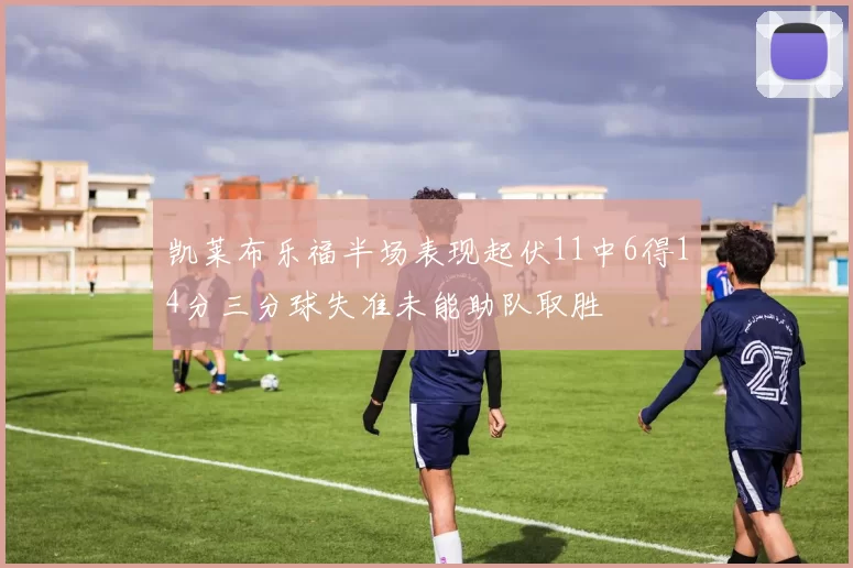 凯莱布乐福半场表现起伏11中6得14分三分球失准未能助队取胜