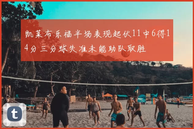 凯莱布乐福半场表现起伏11中6得14分三分球失准未能助队取胜