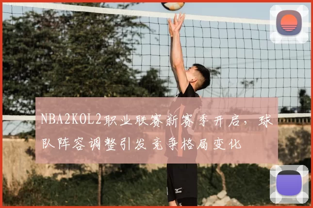 NBA2KOL2职业联赛新赛季开启，球队阵容调整引发竞争格局变化