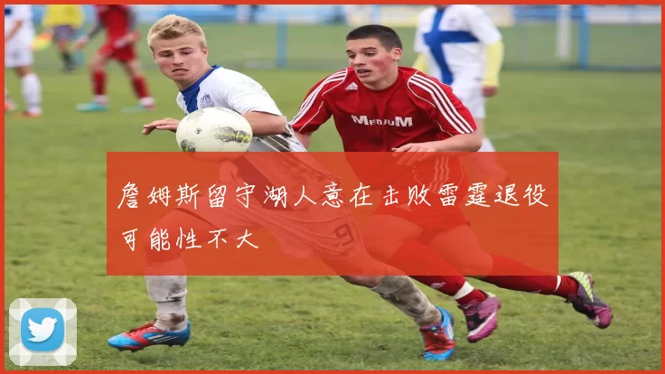 詹姆斯留守湖人意在击败雷霆退役可能性不大
