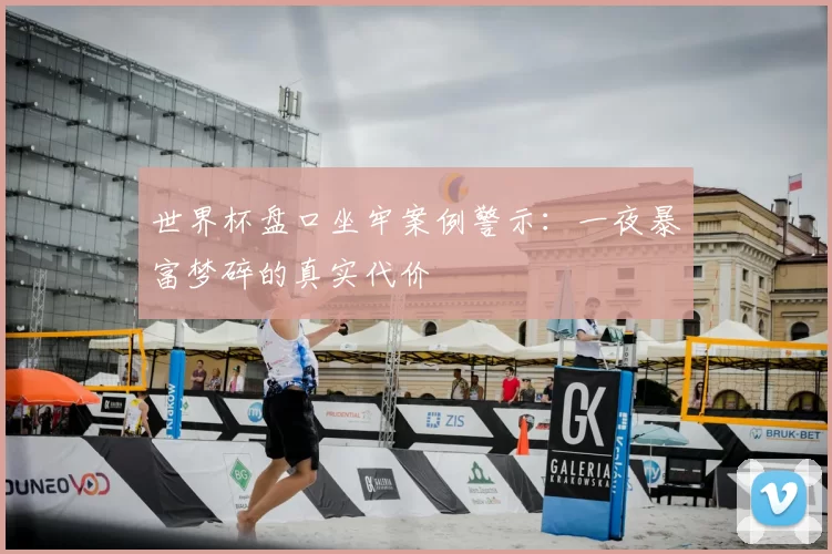 世界杯盘口坐牢案例警示：一夜暴富梦碎的真实代价