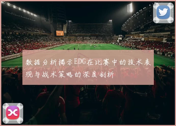 数据分析揭示EDG在比赛中的技术表现与战术策略的深度剖析
