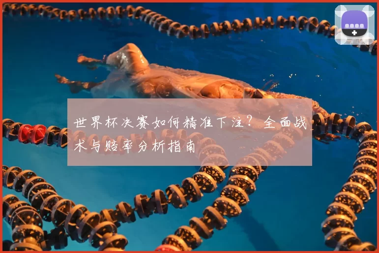 世界杯决赛如何精准下注?全面战术与赔率分析指南