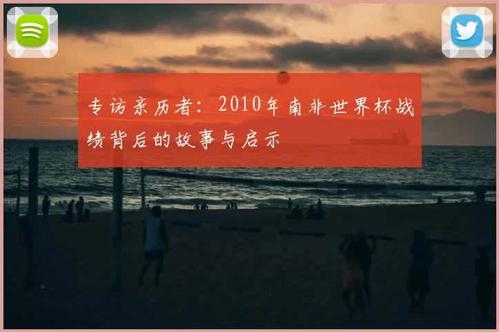 专访亲历者：2010年南非世界杯战绩背后的故事与启示