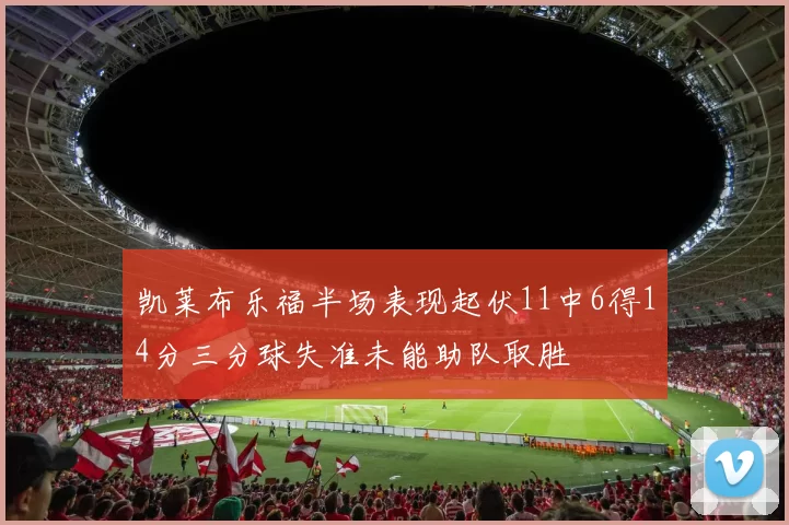 凯莱布乐福半场表现起伏11中6得14分三分球失准未能助队取胜