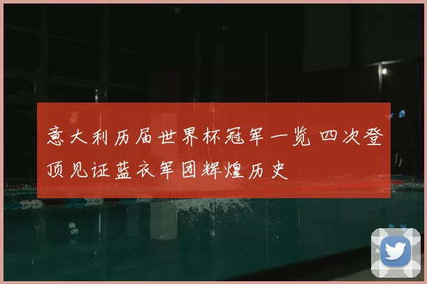 意大利历届世界杯冠军一览 四次登顶见证蓝衣军团辉煌历史