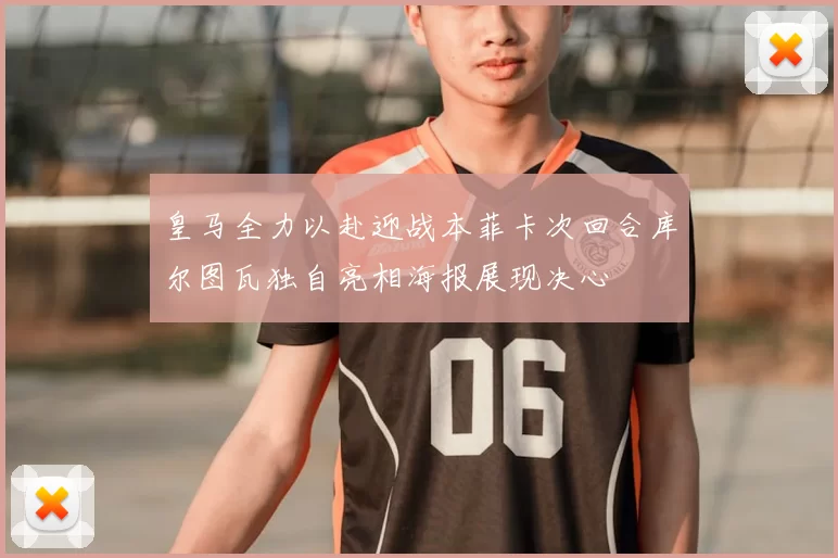 皇马全力以赴迎战本菲卡次回合库尔图瓦独自亮相海报展现决心