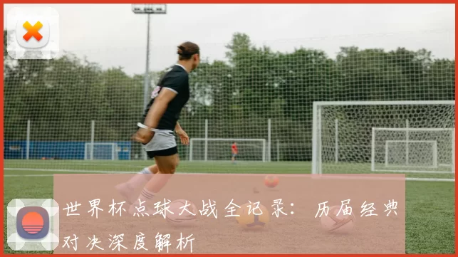 世界杯点球大战全记录:历届经典对决深度解析