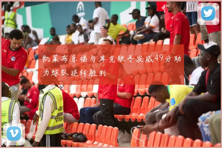 凯莱布乐福与库克联手发威49分助力球队逆转胜利