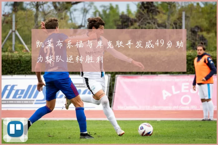 凯莱布乐福与库克联手发威49分助力球队逆转胜利